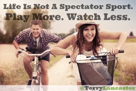 Life Is Not A Spectator Sport Play More Watch Less