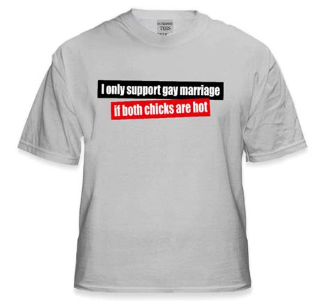 I Support Gay Marriage If Botch Chicks Are Hot T Shirt Bewild