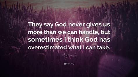 Blaize Clement Quote They Say God Never Gives Us More Than We Can