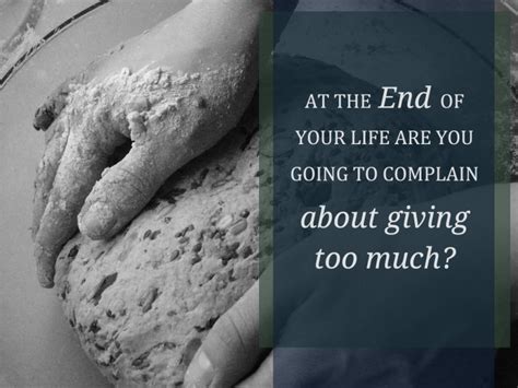 At The End Of Your Life Are You Going To Complain About Giving Too Much