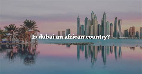 Is Dubai An African Country The Right Answer 2022 Travelizta
