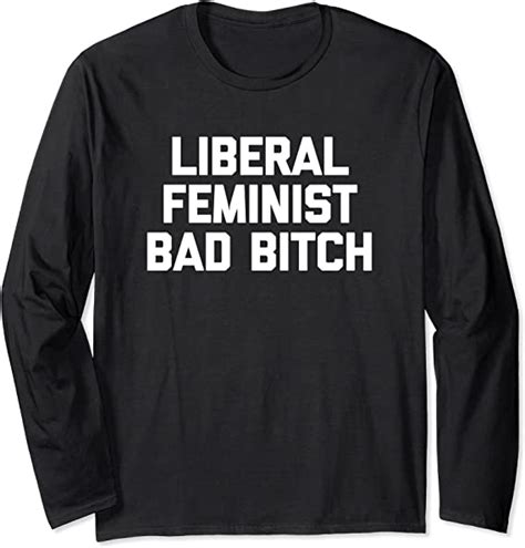 Liberal Feminist Bad Bitch T Shirt Funny Saying Sarcastic Long Sleeve T Shirt Clothing