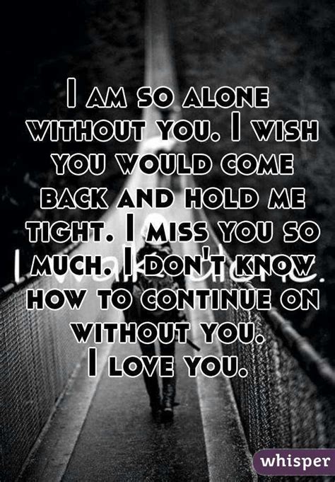 I Am So Alone Without You I Wish You Would Come Back And Hold Me Tight