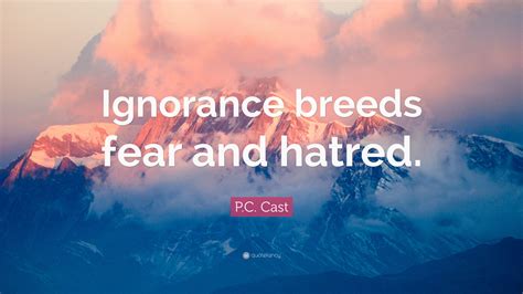 There is a mistake in the text of this quote the quote belongs to another author other error P.C. Cast Quote: "Ignorance breeds fear and hatred." (7 wallpapers) - Quotefancy