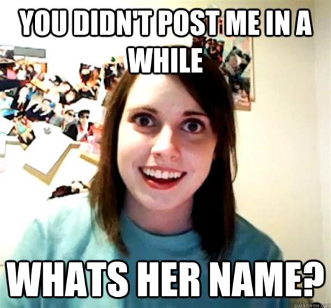 You Didnt Post Me In A While Whats Her Name Overly Attached