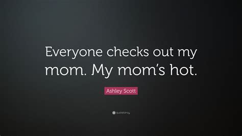 Ashley Scott Quote “everyone Checks Out My Mom My Moms Hot”