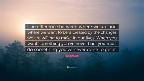 John C Maxwell Quote The Difference Between Where We Are And Where