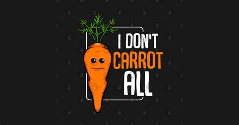 Carrots I Dont Carrot All Funny Vegetables Pun Vegetable