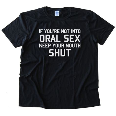 if you re not into oral sex keep your mouth shut tee shirt