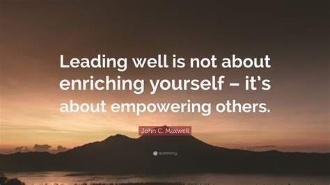 John C Maxwell Quote Leading Well Is Not About Enriching Yourself