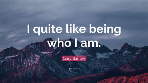 Gary Barlow Quote “i Quite Like Being Who I Am”
