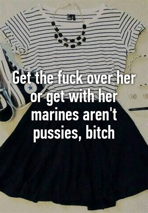 get the fuck over her or get with her marines aren t pussies bitch