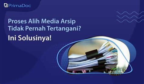 Proses Alih Media Arsip Tidak Pernah Tertangani Ini Solusinya Primadoc