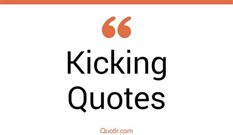 35 Special Kicking Quotes Sidekick High Kick Quotes