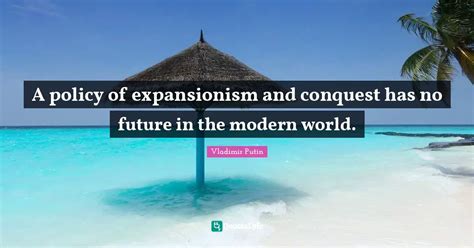 A Policy Of Expansionism And Conquest Has No Future In The Modern Worl