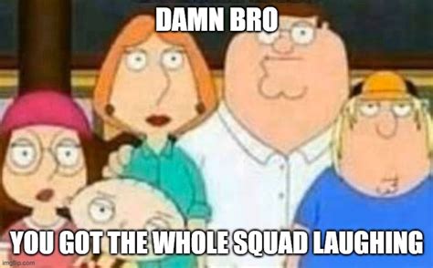 Damn Bro You Got The Whole Squad Laughing Imgflip