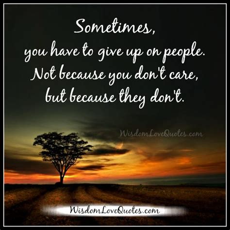 Sometimes You Have To Give Up On People Wisdom Love Quotes