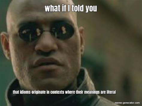 What If I Told You That Idioms Originate In Contexts Meme Generator