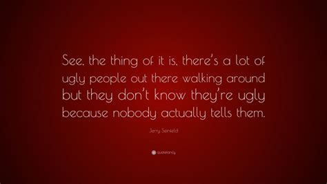 Jerry Seinfeld Quote “see The Thing Of It Is Theres A Lot Of Ugly
