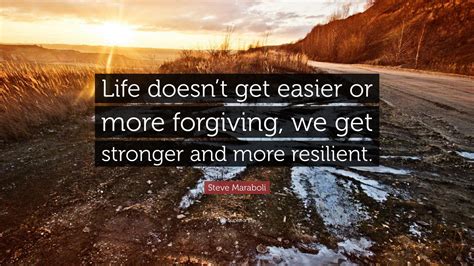 Steve Maraboli Quote Life Doesnt Get Easier Or More Forgiving We