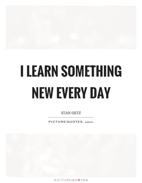 Learn Every Day Quotes And Sayings Learn Every Day Picture Quotes