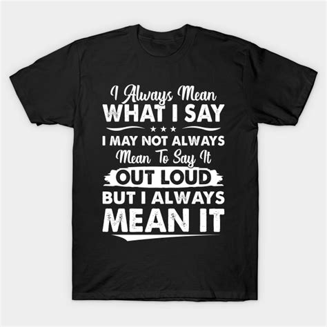 I Always Mean What I Say Funny T Shirts Sayings Funny T Shirts For Women Sarcastict Shirts