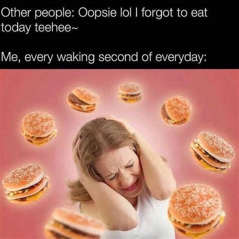 other people oopsie lol i forgot to eat today teehee me every waking second of everyday funny