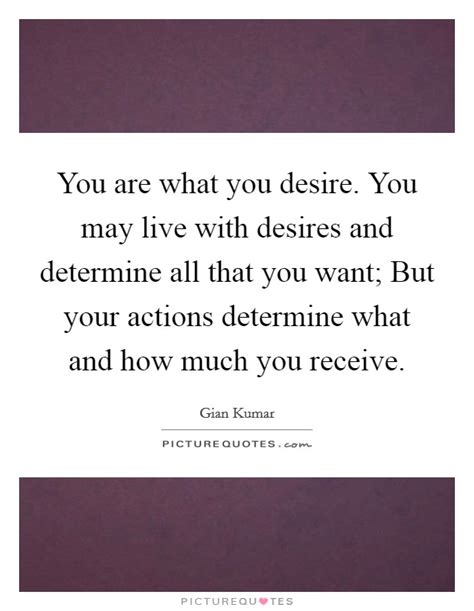 You are what you desire. You may live with desires and determine