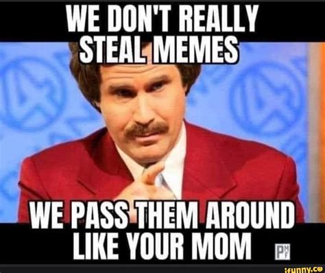 We Dont Really Steal Memes We Pass Them Around Like Your Mom Ifunny