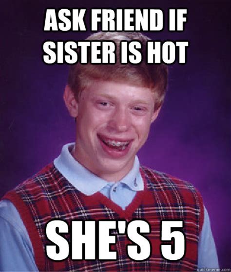 ask friend if sister is hot she s 5 bad luck brian quickmeme