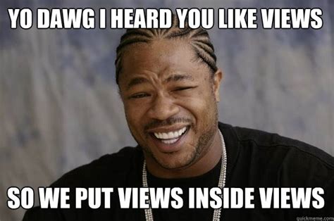 yo dawg i heard you like views so we put views inside views xzibit meme quickmeme