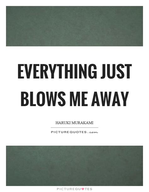 Everything Just Blows Me Away Picture Quotes