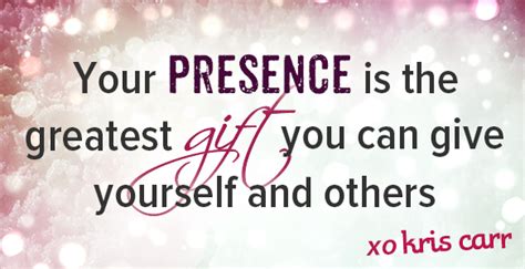 Your Presence Is The Greatest Gift You Can Give Yourself And Others