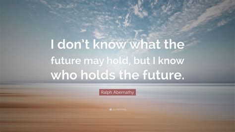 Ralph Abernathy Quote I Dont Know What The Future May Hold But I