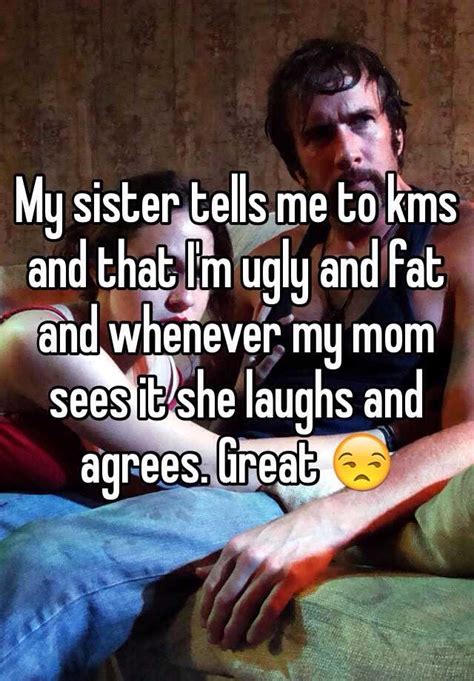 My Sister Tells Me To Kms And That Im Ugly And Fat And Whenever My Mom