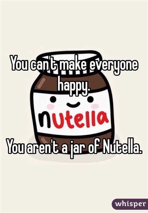 You Cant Make Everyone Happy You Arent A Jar Of Nutella Argument
