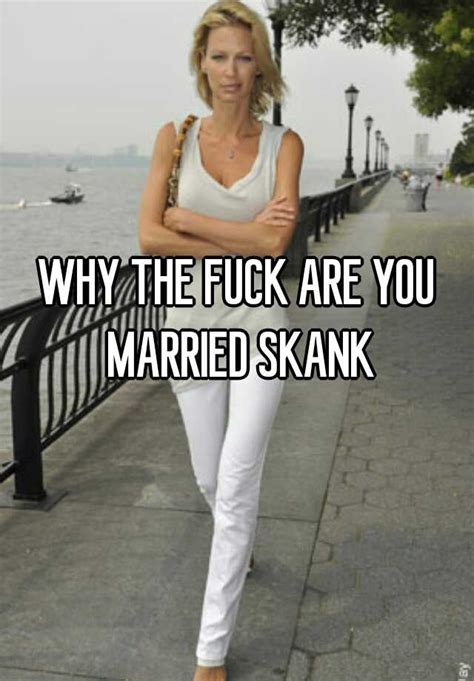 Why The Fuck Are You Married Skank