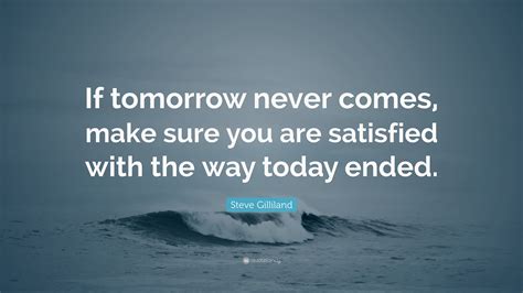steve gilliland quote “if tomorrow never comes make sure you are satisfied with the way today