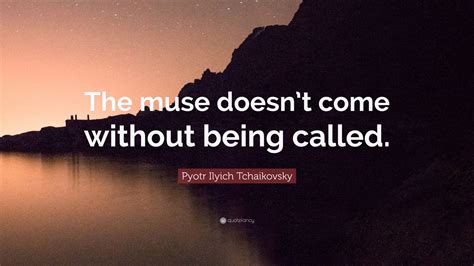 Pyotr Ilyich Tchaikovsky Quote The Muse Doesnt Come Without Being