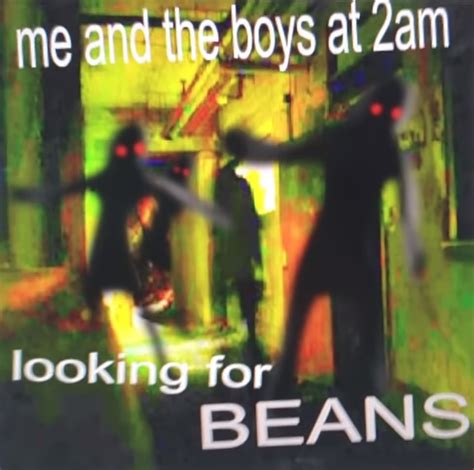 Rip ‘me And The Boys At 2am Looking For Beans Reddits Dankest Meme
