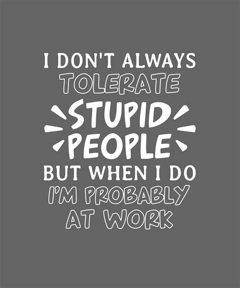 I Don T Always Tolerate Stupid People I Do Probably At Work Digital Art By Felix Fine Art America