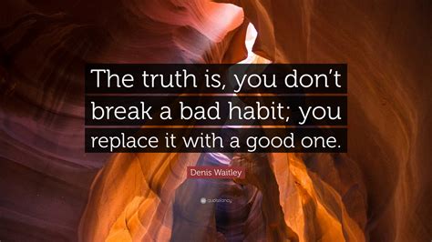 Denis Waitley Quote “the Truth Is You Dont Break A Bad Habit You