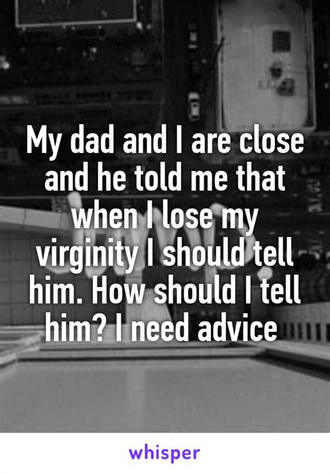 my dad and i are close and he told me that when i lose my virginity i should tell him how