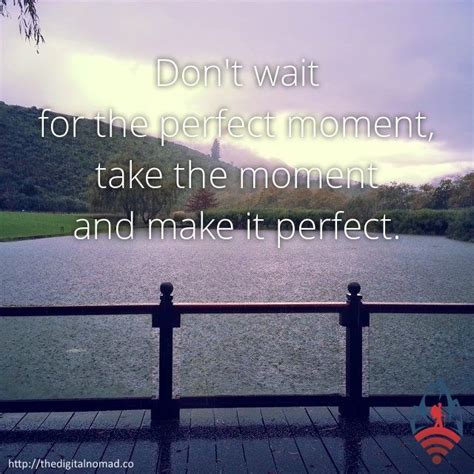 Don T Wait For The Perfect Moment Take The Moment And Make It Perfect