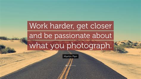 Martin Parr Quote “work Harder Get Closer And Be