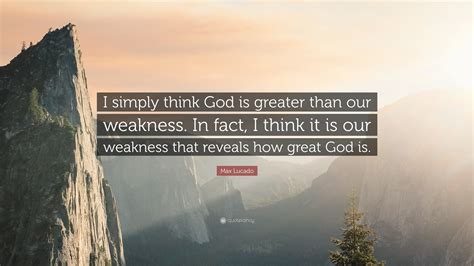 Max Lucado Quote I Simply Think God Is Greater Than Our Weakness In