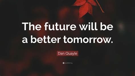 Dan Quayle Quote The Future Will Be A Better Tomorrow