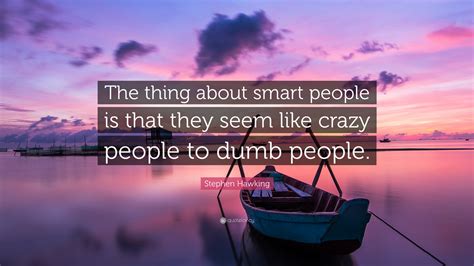 My psychiatrist told me i was crazy killer going crazy quotes that are about you drive me crazy. Stephen Hawking Quote: "The thing about smart people is that they seem like crazy people to dumb ...