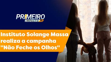Instituto Solange Massa Realiza A Campanha Não Feche Os Olhos Primeiro Impacto 18 05 2023