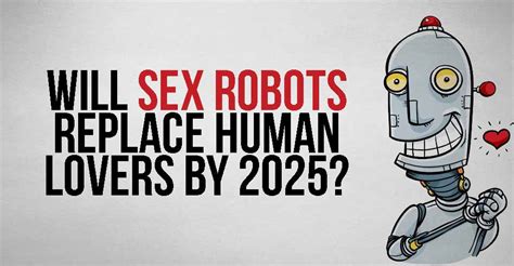Will Sex Robots Replace Human Lovers By 2025